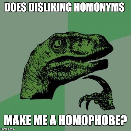 I try to be open minded.... | DOES DISLIKING HOMONYMS; MAKE ME A HOMOPHOBE? | image tagged in memes,philosoraptor | made w/ Imgflip meme maker