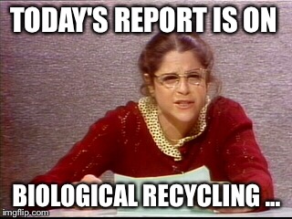 TODAY'S REPORT IS ON BIOLOGICAL RECYCLING ... | made w/ Imgflip meme maker
