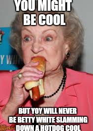 YOU MIGHT BE COOL BUT YOY WILL NEVER BE BETTY WHITE SLAMMING DOWN A HOTDOG COOL | made w/ Imgflip meme maker