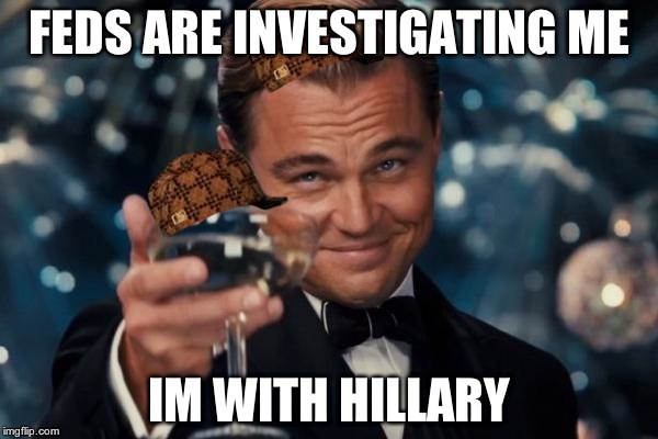 Leonardo Dicaprio Cheers Meme | FEDS ARE INVESTIGATING ME; IM WITH HILLARY | image tagged in memes,leonardo dicaprio cheers,scumbag | made w/ Imgflip meme maker