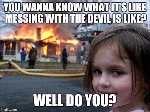 Disaster Girl Meme | YOU WANNA KNOW WHAT IT'S LIKE MESSING WITH THE DEVIL IS LIKE? WELL DO YOU? | image tagged in memes,disaster girl | made w/ Imgflip meme maker