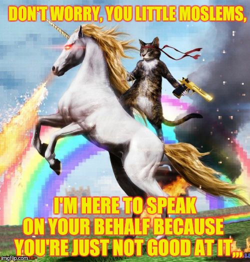 Welcome To The Internets | DON'T WORRY, YOU LITTLE MOSLEMS, I'M HERE TO SPEAK     ON YOUR BEHALF BECAUSE     YOU'RE JUST NOT GOOD AT IT,,, | image tagged in memes,welcome to the internets | made w/ Imgflip meme maker