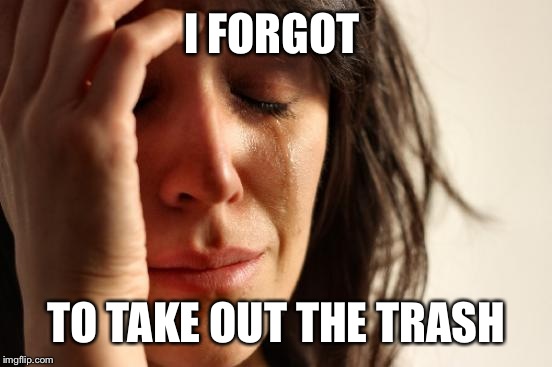 First World Problems Meme | I FORGOT TO TAKE OUT THE TRASH | image tagged in memes,first world problems | made w/ Imgflip meme maker
