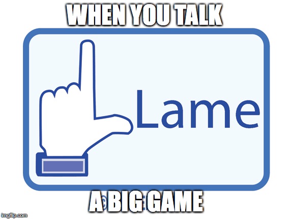 Call Out | WHEN YOU TALK; A BIG GAME | image tagged in funny,savage | made w/ Imgflip meme maker