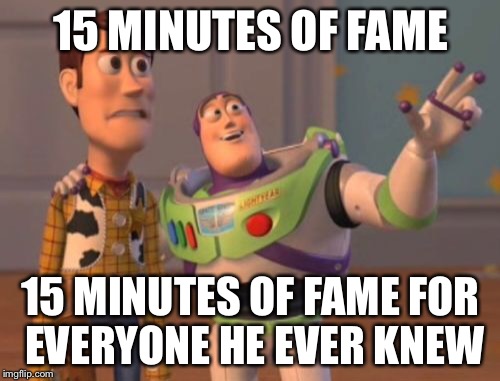 X, X Everywhere Meme | 15 MINUTES OF FAME 15 MINUTES OF FAME FOR EVERYONE HE EVER KNEW | image tagged in memes,x x everywhere | made w/ Imgflip meme maker