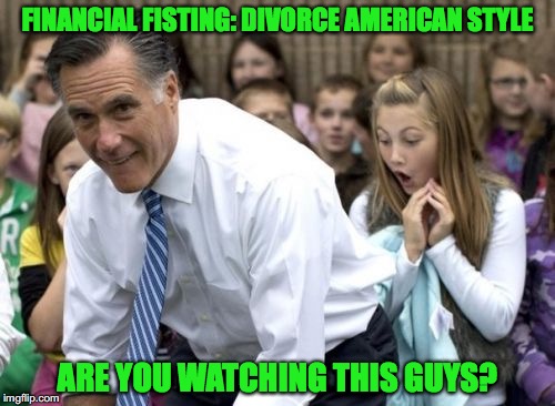 Divorce American Style | FINANCIAL FISTING: DIVORCE AMERICAN STYLE; ARE YOU WATCHING THIS GUYS? | image tagged in memes,romney,divorce,funny memes | made w/ Imgflip meme maker