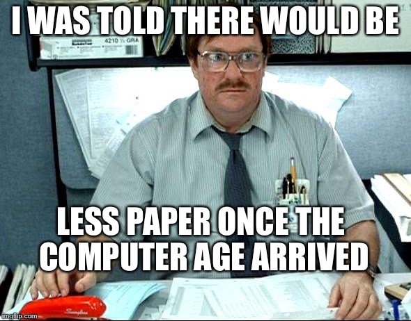 The printer is out of paper again! | I WAS TOLD THERE WOULD BE; LESS PAPER ONCE THE COMPUTER AGE ARRIVED | image tagged in memes,i was told there would be | made w/ Imgflip meme maker