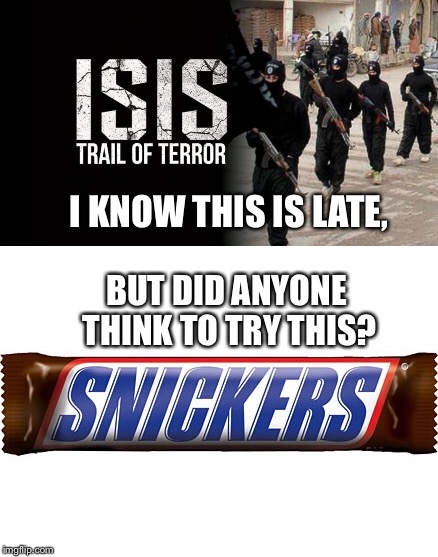 Snickers for Isis  | I KNOW THIS IS LATE, BUT DID ANYONE THINK TO TRY THIS? | image tagged in isis,snickers,candy,isis joke | made w/ Imgflip meme maker