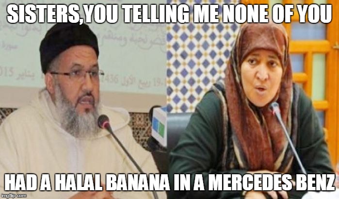 banging | SISTERS,YOU TELLING ME NONE OF YOU; HAD A HALAL BANANA IN A MERCEDES BENZ | image tagged in banging | made w/ Imgflip meme maker