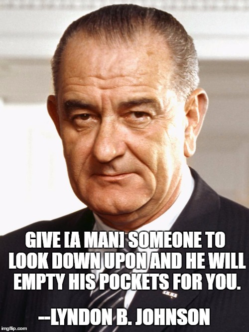 LBJ | GIVE [A MAN] SOMEONE TO LOOK DOWN UPON AND HE WILL EMPTY HIS POCKETS FOR YOU. --LYNDON B. JOHNSON | image tagged in lbj | made w/ Imgflip meme maker