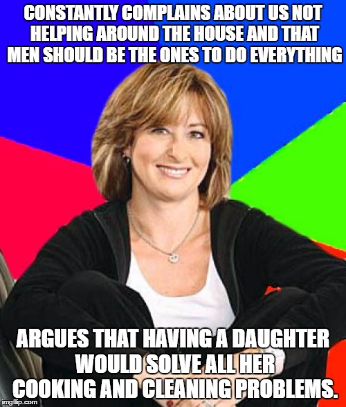 Sheltering Suburban Mom | CONSTANTLY COMPLAINS ABOUT US NOT HELPING AROUND THE HOUSE AND THAT MEN SHOULD BE THE ONES TO DO EVERYTHING; ARGUES THAT HAVING A DAUGHTER WOULD SOLVE ALL HER COOKING AND CLEANING PROBLEMS. | image tagged in memes,sheltering suburban mom | made w/ Imgflip meme maker