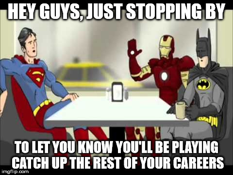 Batman, Superman & Iron Man | HEY GUYS, JUST STOPPING BY TO LET YOU KNOW YOU'LL BE PLAYING CATCH UP THE REST OF YOUR CAREERS | image tagged in batman superman & iron man | made w/ Imgflip meme maker