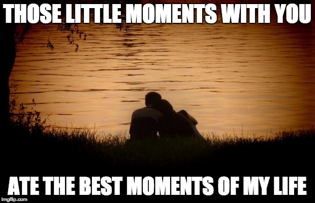 Love | THOSE LITTLE MOMENTS WITH YOU; ATE THE BEST MOMENTS OF MY LIFE | image tagged in love | made w/ Imgflip meme maker