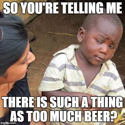 Third World Skeptical Kid Meme | SO YOU'RE TELLING ME; THERE IS SUCH A THING AS TOO MUCH BEER? | image tagged in memes,third world skeptical kid | made w/ Imgflip meme maker
