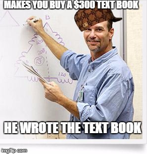 I Think We're Getting Screwed | MAKES YOU BUY A $300 TEXT BOOK; HE WROTE THE TEXT BOOK | image tagged in good guy teacher,scumbag,text book,scam,college,books | made w/ Imgflip meme maker