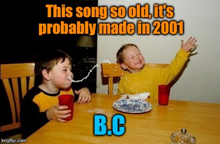 This song so old... | This song so old, it's probably made in 2001; B.C | image tagged in memes,yo mamas so fat,song,old,2001,bc | made w/ Imgflip meme maker