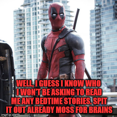 Deadpool - 12 Rounds | WELL, I GUESS I KNOW WHO I WON'T BE ASKING TO READ ME ANY BEDTIME STORIES. SPIT IT OUT ALREADY MOSS FOR BRAINS | image tagged in deadpool - 12 rounds | made w/ Imgflip meme maker