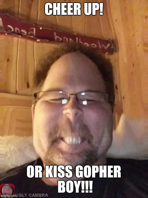 CHEER UP! OR KISS GOPHER BOY!!! | image tagged in gopher | made w/ Imgflip meme maker