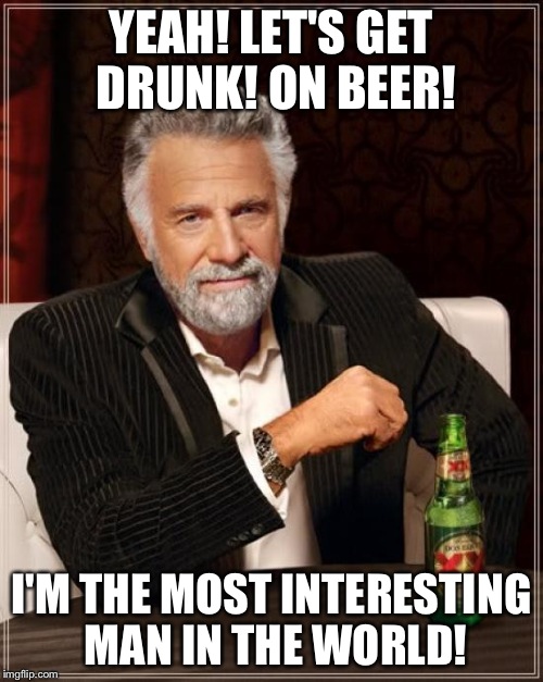 The Most Interesting Man In The World Meme | YEAH! LET'S GET DRUNK! ON BEER! I'M THE MOST INTERESTING MAN IN THE WORLD! | image tagged in memes,the most interesting man in the world | made w/ Imgflip meme maker