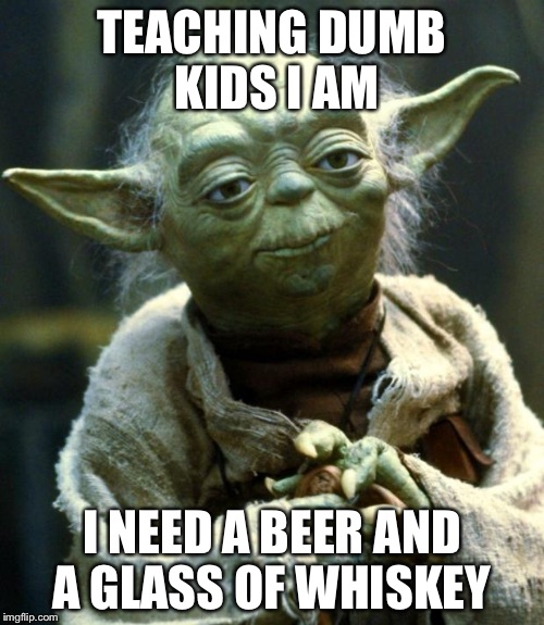 Star Wars Yoda Meme | TEACHING DUMB KIDS I AM; I NEED A BEER AND A GLASS OF WHISKEY | image tagged in memes,star wars yoda | made w/ Imgflip meme maker