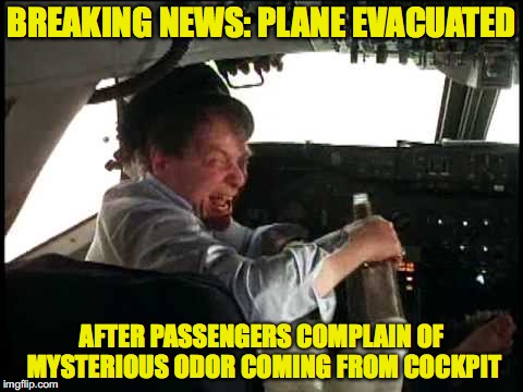 Drunken Pilot | BREAKING NEWS: PLANE EVACUATED; AFTER PASSENGERS COMPLAIN OF MYSTERIOUS ODOR COMING FROM COCKPIT | image tagged in drunk pilot,flying,safety,funny memes,aviation | made w/ Imgflip meme maker