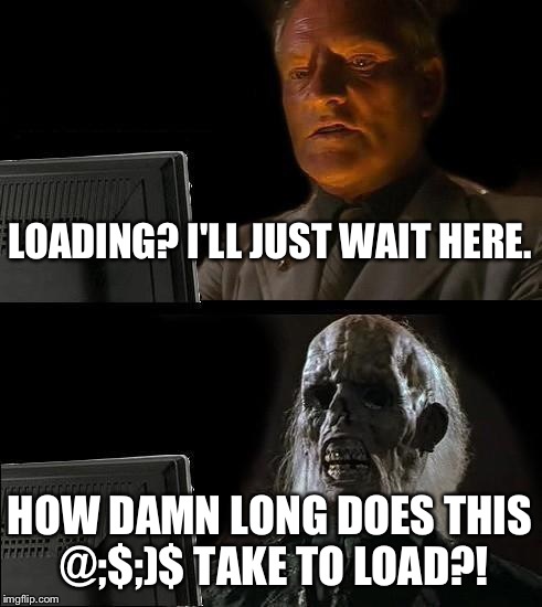 I'll Just Wait Here | LOADING? I'LL JUST WAIT HERE. HOW DAMN LONG DOES THIS @;$;)$ TAKE TO LOAD?! | image tagged in memes,ill just wait here | made w/ Imgflip meme maker