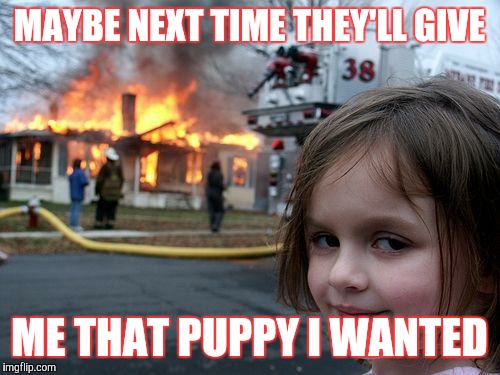 Disaster Girl Meme | MAYBE NEXT TIME THEY'LL GIVE; ME THAT PUPPY I WANTED | image tagged in memes,disaster girl | made w/ Imgflip meme maker