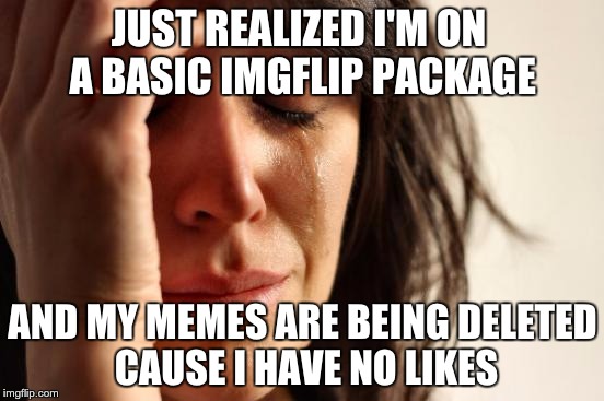 First World Problems | JUST REALIZED I'M ON A BASIC IMGFLIP PACKAGE; AND MY MEMES ARE BEING DELETED CAUSE I HAVE NO LIKES | image tagged in memes,first world problems | made w/ Imgflip meme maker