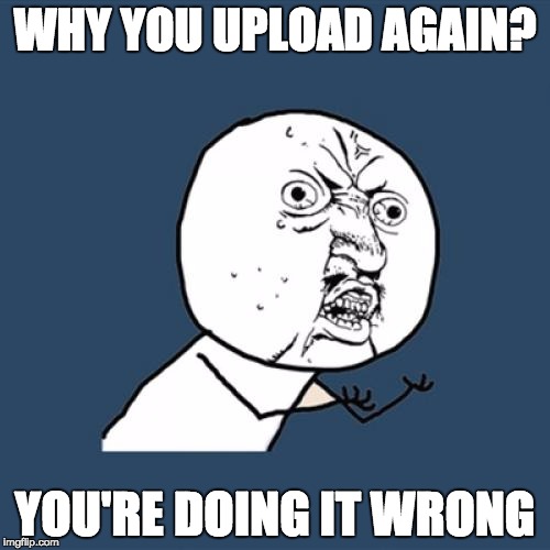 Y U No Meme | WHY YOU UPLOAD AGAIN? YOU'RE DOING IT WRONG | image tagged in memes,y u no | made w/ Imgflip meme maker