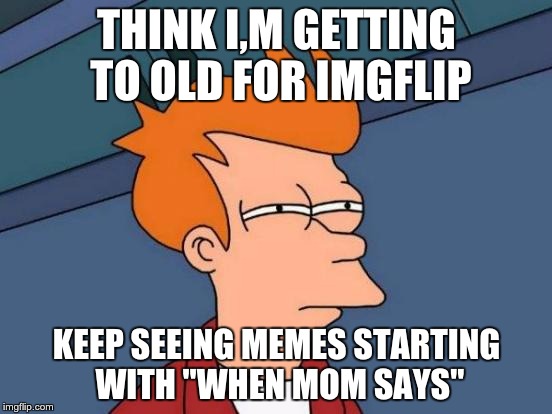 Futurama Fry Meme | THINK I,M GETTING TO OLD FOR IMGFLIP; KEEP SEEING MEMES STARTING WITH "WHEN MOM SAYS" | image tagged in memes,futurama fry | made w/ Imgflip meme maker