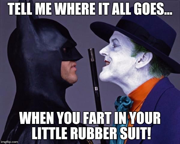 Batman Joker Face To Face | TELL ME WHERE IT ALL GOES... WHEN YOU FART IN YOUR LITTLE RUBBER SUIT! | image tagged in batman joker face to face | made w/ Imgflip meme maker
