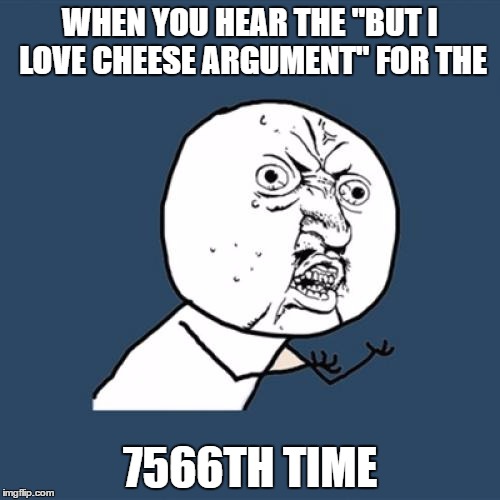 Y U No | WHEN YOU HEAR THE "BUT I LOVE CHEESE ARGUMENT" FOR THE; 7566TH TIME | image tagged in memes,y u no | made w/ Imgflip meme maker