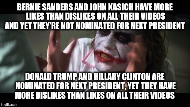 tell me about it! it's like bieber's baby and rebecca black's friday being nominateda grammy for record of the year! | BERNIE SANDERS AND JOHN KASICH HAVE MORE LIKES THAN DISLIKES ON ALL THEIR VIDEOS AND YET THEY'RE NOT NOMINATED FOR NEXT PRESIDENT; DONALD TRUMP AND HILLARY CLINTON ARE NOMINATED FOR NEXT PRESIDENT, YET THEY HAVE MORE DISLIKES THAN LIKES ON ALL THEIR VIDEOS | image tagged in memes,and everybody loses their minds,bernie sanders,john kasich,hillary clinton,donald trump | made w/ Imgflip meme maker