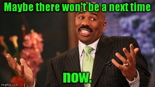 Steve Harvey Meme | Maybe there won't be a next time now. | image tagged in memes,steve harvey | made w/ Imgflip meme maker