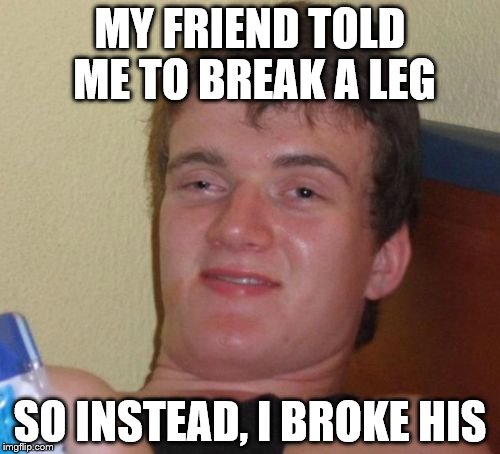 10 Guy Meme | MY FRIEND TOLD ME TO BREAK A LEG; SO INSTEAD, I BROKE HIS | image tagged in memes,10 guy | made w/ Imgflip meme maker