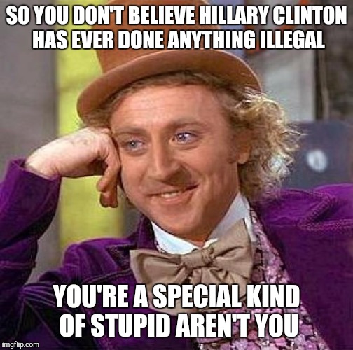 Creepy Condescending Wonka Meme | SO YOU DON'T BELIEVE HILLARY CLINTON HAS EVER DONE ANYTHING ILLEGAL; YOU'RE A SPECIAL KIND OF STUPID AREN'T YOU | image tagged in memes,creepy condescending wonka | made w/ Imgflip meme maker