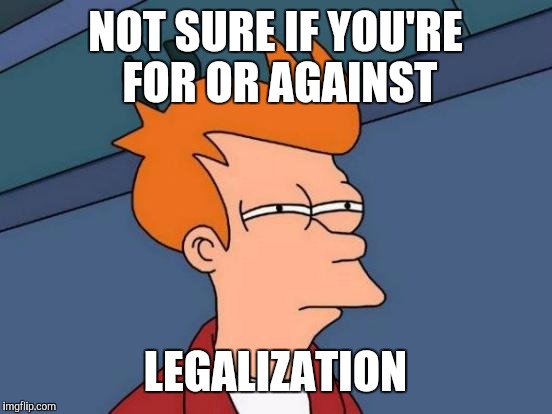 Futurama Fry Meme | NOT SURE IF YOU'RE FOR OR AGAINST LEGALIZATION | image tagged in memes,futurama fry | made w/ Imgflip meme maker