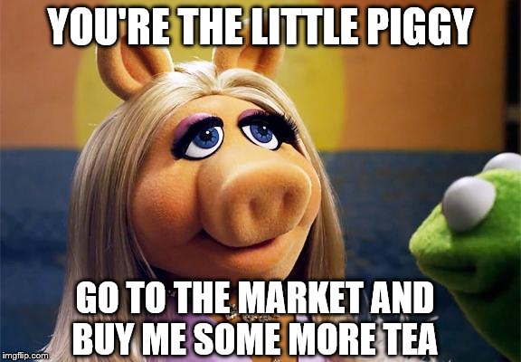 miss piggy | YOU'RE THE LITTLE PIGGY; GO TO THE MARKET AND BUY ME SOME MORE TEA | image tagged in miss piggy,kermit the frog,but thats none of my business,memes,comedy,funny memes | made w/ Imgflip meme maker