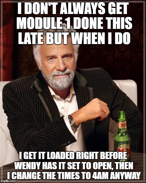 The Most Interesting Man In The World | I DON'T ALWAYS GET MODULE 1 DONE THIS LATE BUT WHEN I DO; I GET IT LOADED RIGHT BEFORE WENDY HAS IT SET TO OPEN, THEN I CHANGE THE TIMES TO 4AM ANYWAY | image tagged in memes,the most interesting man in the world | made w/ Imgflip meme maker