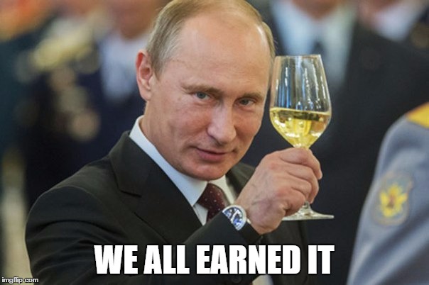 Putin Cheers | WE ALL EARNED IT | image tagged in putin cheers | made w/ Imgflip meme maker