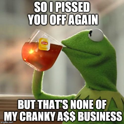 But Thats None Of My Business | SO I PISSED YOU OFF AGAIN; BUT THAT'S NONE OF MY CRANKY A$$ BUSINESS | image tagged in memes,but thats none of my business,kermit the frog | made w/ Imgflip meme maker