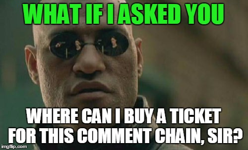 Matrix Morpheus Meme | WHAT IF I ASKED YOU WHERE CAN I BUY A TICKET FOR THIS COMMENT CHAIN, SIR? | image tagged in memes,matrix morpheus | made w/ Imgflip meme maker