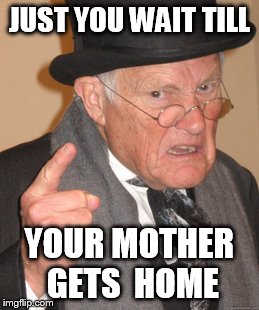 Back In My Day Meme | JUST YOU WAIT TILL YOUR MOTHER GETS  HOME | image tagged in memes,back in my day | made w/ Imgflip meme maker