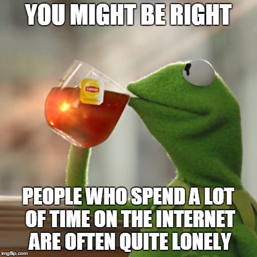 But That's None Of My Business Meme | YOU MIGHT BE RIGHT PEOPLE WHO SPEND A LOT OF TIME ON THE INTERNET ARE OFTEN QUITE LONELY | image tagged in memes,but thats none of my business,kermit the frog | made w/ Imgflip meme maker