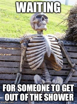 Hopefully there's still hot water left | WAITING; FOR SOMEONE TO GET OUT OF THE SHOWER | image tagged in memes,waiting skeleton | made w/ Imgflip meme maker