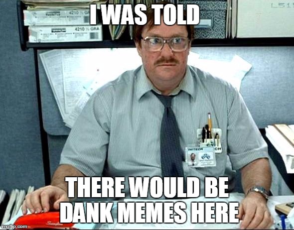 I Was Told There Would Be | I WAS TOLD; THERE WOULD BE DANK MEMES HERE | image tagged in memes,i was told there would be | made w/ Imgflip meme maker