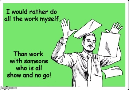 All show and no go! | I would rather do all the work myself, Than work with someone who is all show and no go! | image tagged in lazy,coworkers | made w/ Imgflip meme maker