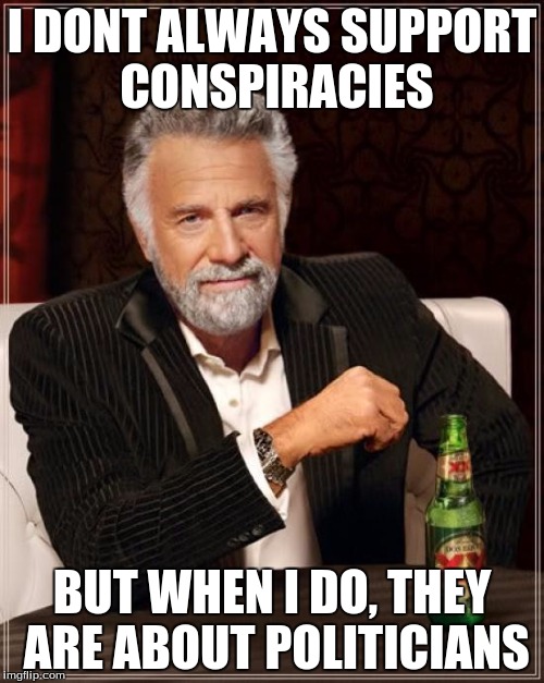 The Most Interesting Man In The World | I DONT ALWAYS SUPPORT CONSPIRACIES; BUT WHEN I DO, THEY ARE ABOUT POLITICIANS | image tagged in memes,the most interesting man in the world | made w/ Imgflip meme maker