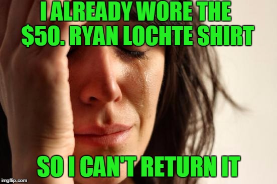 First World Problems Meme | I ALREADY WORE THE $50. RYAN LOCHTE SHIRT SO I CAN'T RETURN IT | image tagged in memes,first world problems | made w/ Imgflip meme maker