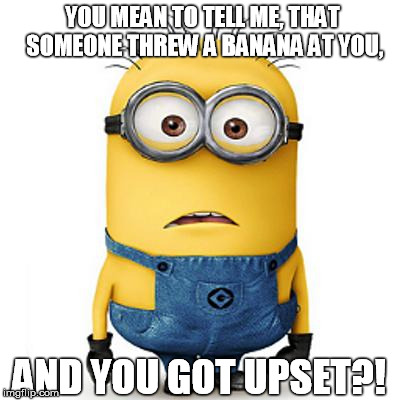 Minions | YOU MEAN TO TELL ME, THAT SOMEONE THREW A BANANA AT YOU, AND YOU GOT UPSET?! | image tagged in minions | made w/ Imgflip meme maker